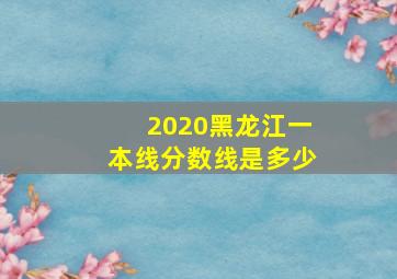 2020黑龙江一本线分数线是多少