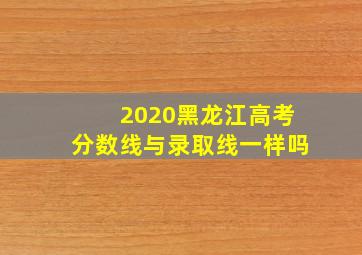 2020黑龙江高考分数线与录取线一样吗