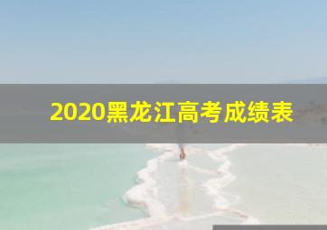 2020黑龙江高考成绩表