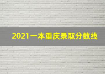 2021一本重庆录取分数线