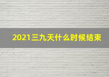 2021三九天什么时候结束