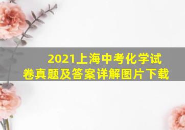 2021上海中考化学试卷真题及答案详解图片下载