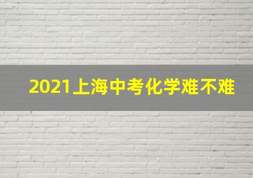 2021上海中考化学难不难