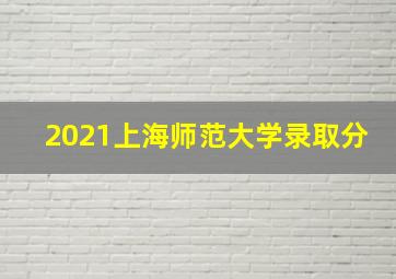 2021上海师范大学录取分