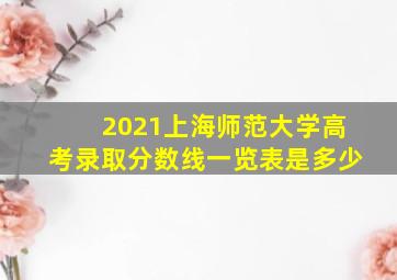 2021上海师范大学高考录取分数线一览表是多少