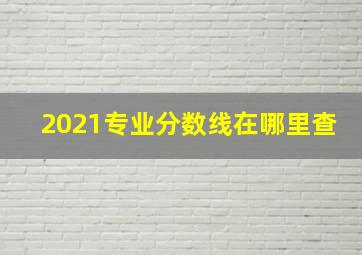 2021专业分数线在哪里查