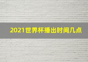 2021世界杯播出时间几点