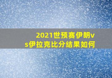 2021世预赛伊朗vs伊拉克比分结果如何