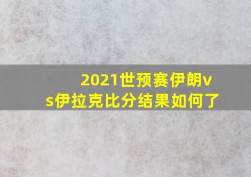 2021世预赛伊朗vs伊拉克比分结果如何了