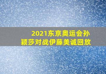 2021东京奥运会孙颖莎对战伊藤美诚回放