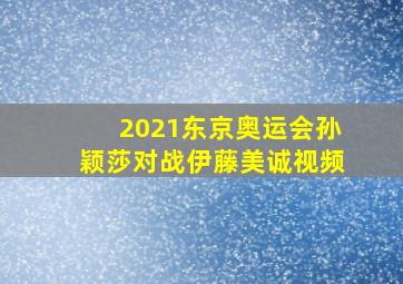 2021东京奥运会孙颖莎对战伊藤美诚视频