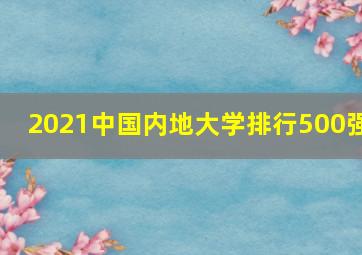 2021中国内地大学排行500强