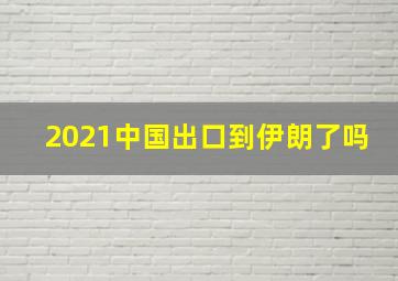 2021中国出口到伊朗了吗