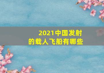 2021中国发射的载人飞船有哪些