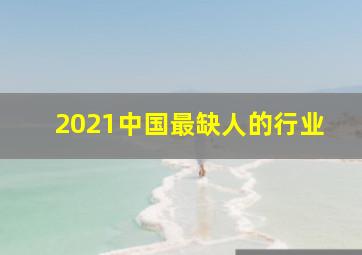 2021中国最缺人的行业