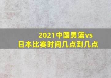 2021中国男篮vs日本比赛时间几点到几点