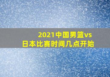 2021中国男篮vs日本比赛时间几点开始