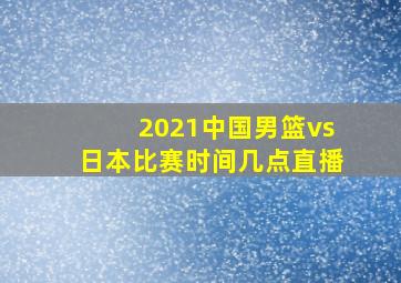 2021中国男篮vs日本比赛时间几点直播