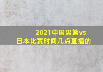 2021中国男篮vs日本比赛时间几点直播的