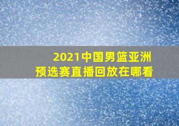 2021中国男篮亚洲预选赛直播回放在哪看