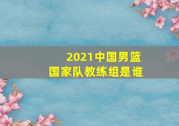 2021中国男篮国家队教练组是谁