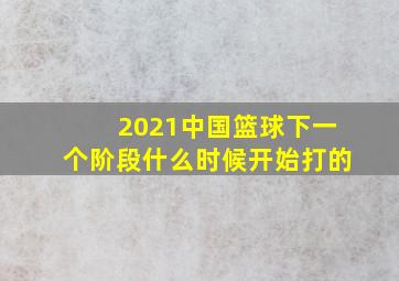 2021中国篮球下一个阶段什么时候开始打的