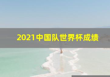 2021中国队世界杯成绩