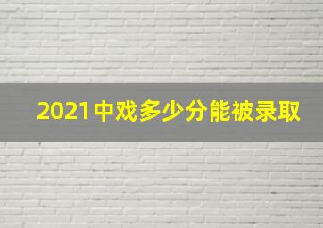 2021中戏多少分能被录取