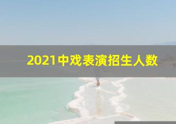 2021中戏表演招生人数