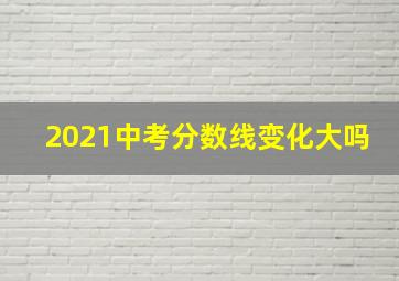 2021中考分数线变化大吗