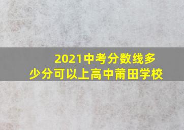 2021中考分数线多少分可以上高中莆田学校