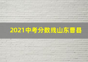 2021中考分数线山东曹县