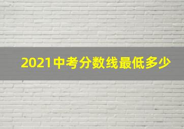 2021中考分数线最低多少