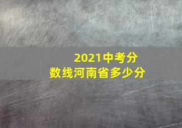 2021中考分数线河南省多少分