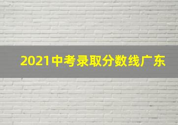 2021中考录取分数线广东