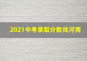 2021中考录取分数线河南