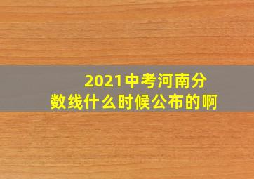 2021中考河南分数线什么时候公布的啊