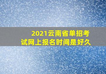 2021云南省单招考试网上报名时间是好久