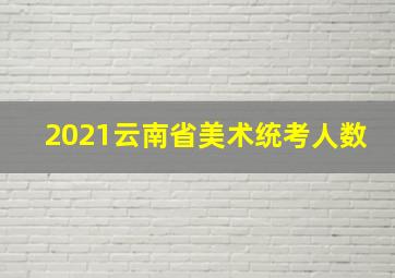 2021云南省美术统考人数