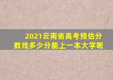 2021云南省高考预估分数线多少分能上一本大学呢