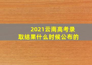 2021云南高考录取结果什么时候公布的