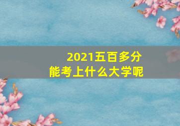 2021五百多分能考上什么大学呢