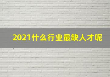 2021什么行业最缺人才呢