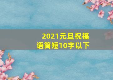 2021元旦祝福语简短10字以下