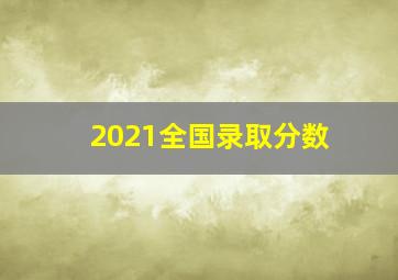 2021全国录取分数