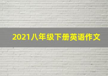 2021八年级下册英语作文