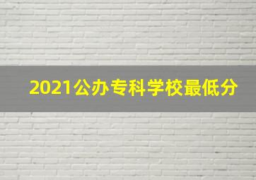 2021公办专科学校最低分