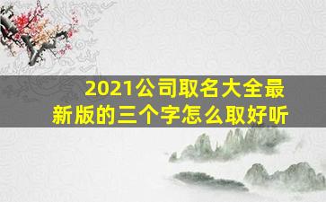 2021公司取名大全最新版的三个字怎么取好听