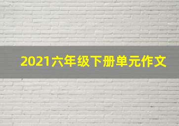 2021六年级下册单元作文