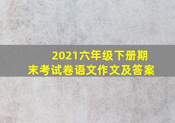 2021六年级下册期末考试卷语文作文及答案